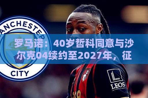 罗马诺：40岁哲科同意与沙尔克04续约至2027年，征战新赛季德甲