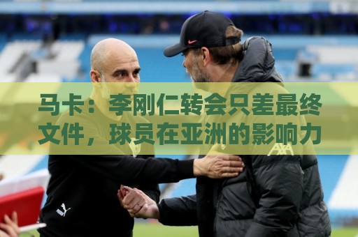 马卡：李刚仁转会只差最终文件，球员在亚洲的影响力超过姆巴佩