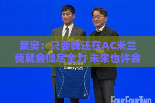 莱奥：只要我还在AC米兰我就会倾尽全力 未来也许会去巴西踢球