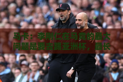 马卡:李刚仁在马竞的最大问题是要去踢亚洲杯,最长或缺席一个月 马卡:李刚仁在马竞的最大问题是要去踢亚洲杯,最长或缺席一个月