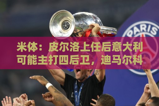 米体:皮尔洛上任后意大利可能主打四后卫,迪马尔科等人受影响 米体:皮尔洛上任后意大利可能主打四后卫,迪马尔科等人受影响