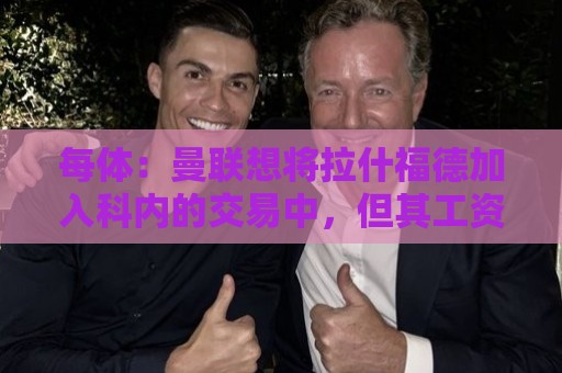 每体：曼联想将拉什福德加入科内的交易中，但其工资问题很难解决