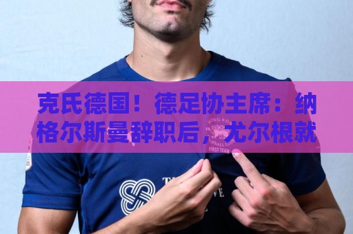 克氏德国！德足协主席：纳格尔斯曼辞职后，尤尔根就是我们的首选