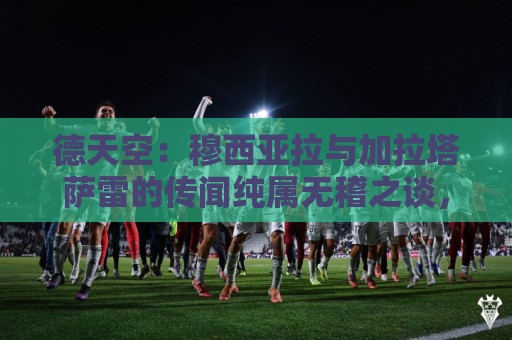 德天空：穆西亚拉与加拉塔萨雷的传闻纯属无稽之谈，他100%留拜仁