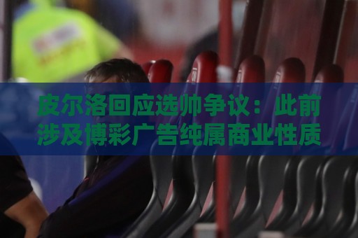 皮尔洛回应选帅争议:此前涉及博彩广告纯属商业性质,我一直守法 皮尔洛回应选帅争议:此前涉及博彩广告纯属商业性质,我一直守法