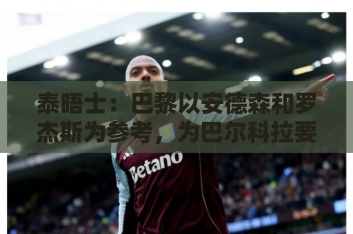 泰晤士：巴黎以安德森和罗杰斯为参考，为巴尔科拉要价1.45亿镑