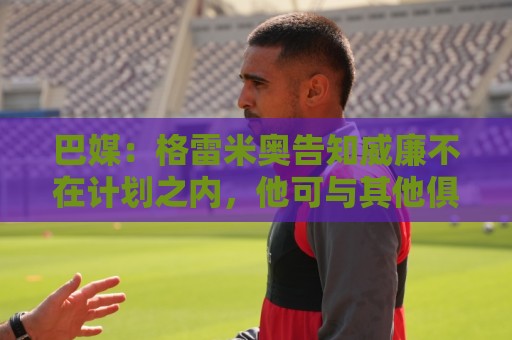 巴媒：格雷米奥告知威廉不在计划之内，他可与其他俱乐部预签合同