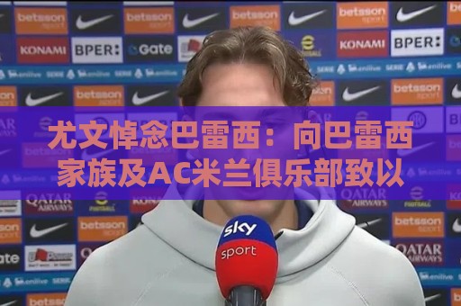尤文悼念巴雷西：向巴雷西家族及AC米兰俱乐部致以沉痛的哀悼