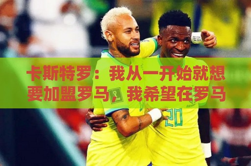 卡斯特罗：我从一开始就想要加盟罗马，我希望在罗马德比中进球