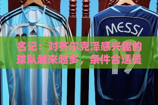 名记：对齐尔克泽感兴趣的球队越来越多，条件合适曼联愿意放他走