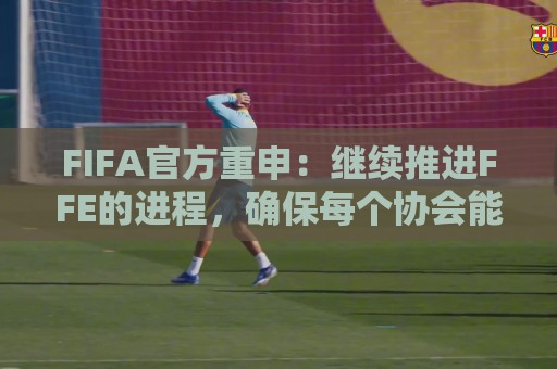 FIFA官方重申：继续推进FFE的进程，确保每个协会能基于事实投票