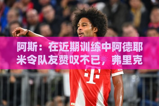 阿斯：在近期训练中阿德耶米令队友赞叹不已，弗里克也极为满意