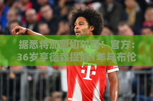 据悉将加盟切尔西！官方：36岁亨德森提前1年与布伦特福德解约