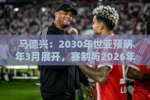 马德兴：2030年世亚预明年3月展开，赛制与2026年预选赛相同