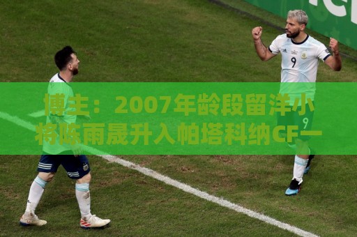 博主：2007年龄段留洋小将陈雨晟升入帕塔科纳CF一线队