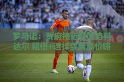 罗马诺：贾府接近签阿洛科达尔 租借+选择买断总价略高于2000万欧