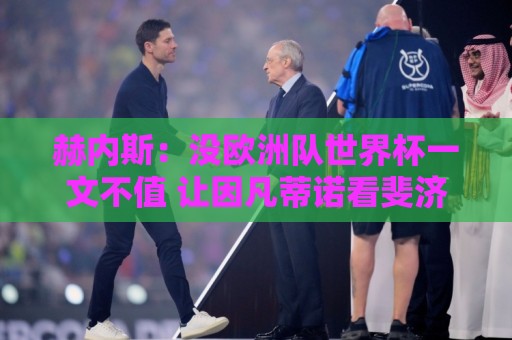赫内斯：没欧洲队世界杯一文不值 让因凡蒂诺看斐济vs佛得角去吧