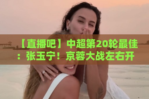 【直播吧】中超第20轮最佳:张玉宁!京蓉大战左右开弓梅开二度 【直播吧】中超第20轮最佳:张玉宁!京蓉大战左右开弓梅开二度