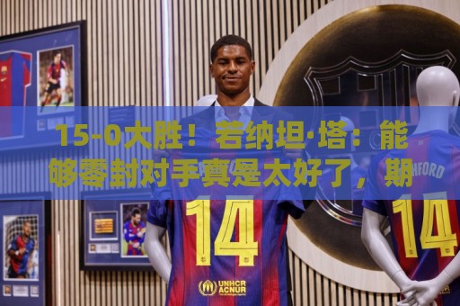 15-0大胜！若纳坦·塔：能够零封对手真是太好了，期待新赛季开始
