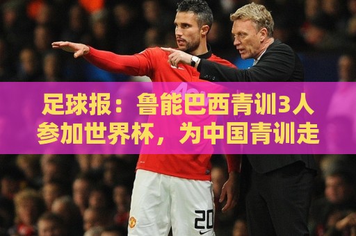足球报:鲁能巴西青训3人参加世界杯,为中国青训走出国际化道路 足球报:鲁能巴西青训3人参加世界杯,为中国青训走出国际化道路