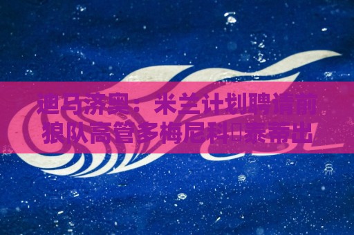 迪马济奥：米兰计划聘请前狼队高管多梅尼科・泰蒂出任体育总监