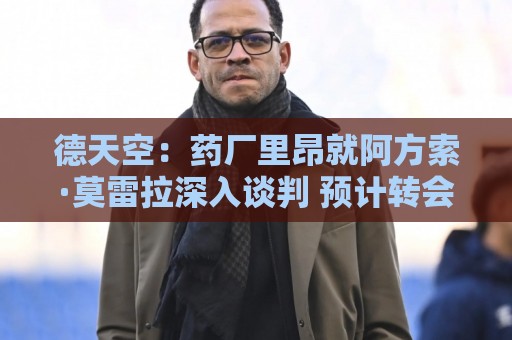 德天空:药厂里昂就阿方索·莫雷拉深入谈判 预计转会费3000万欧 德天空:药厂里昂就阿方索·莫雷拉深入谈判 预计转会费3000万欧