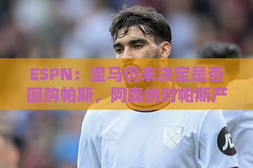 ESPN：皇马仍未决定是否回购帕斯，阿森纳对帕斯产生了兴趣