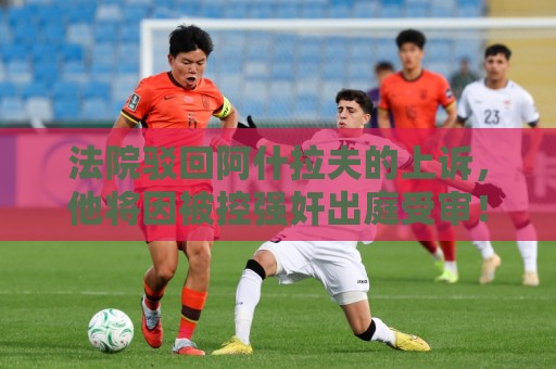 法院驳回阿什拉夫的上诉，他将因被控强奸出庭受审！