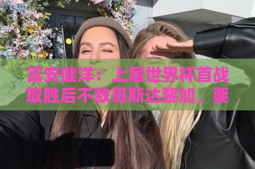 富安健洋：上届世界杯首战取胜后不敌哥斯达黎加，要活用这段经验