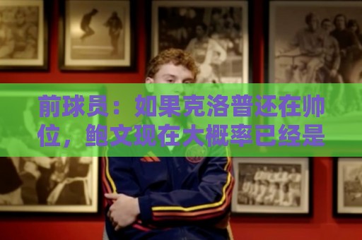 前球员:如果克洛普还在帅位,鲍文现在大概率已经是利物浦球员了 前球员:如果克洛普还在帅位,鲍文现在大概率已经是利物浦球员了