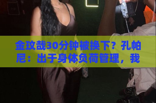 金玟哉30分钟被换下?孔帕尼:出于身体负荷管理,我们不能冒险 金玟哉30分钟被换下?孔帕尼:出于身体负荷管理,我们不能冒险