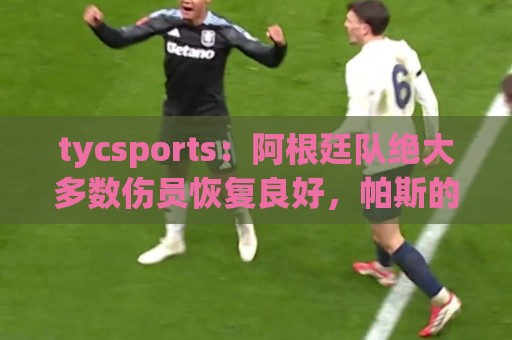 tycsports:阿根廷队绝大多数伤员恢复良好,帕斯的情况属于例外 tycsports:阿根廷队绝大多数伤员恢复良好,帕斯的情况属于例外