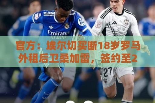 官方:埃尔切买断18岁罗马外租后卫桑加雷,签约至2031年 官方:埃尔切买断18岁罗马外租后卫桑加雷,签约至2031年