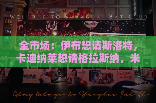 全市场:伊布想请斯洛特,卡迪纳莱想请格拉斯纳,米兰选帅陷僵局 全市场:伊布想请斯洛特,卡迪纳莱想请格拉斯纳,米兰选帅陷僵局