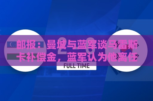 邮报:曼城与蓝军谈马雷斯卡补偿金,蓝军认为他离任是崩盘原因 邮报:曼城与蓝军谈马雷斯卡补偿金,蓝军认为他离任是崩盘原因