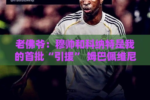 老佛爷:穆帅和科纳特是我的首批“引援” 姆巴佩维尼修斯会留下 老佛爷:穆帅和科纳特是我的首批“引援” 姆巴佩维尼修斯会留下