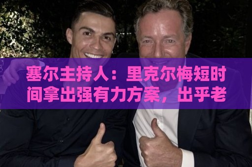 塞尔主持人:里克尔梅短时间拿出强有力方案,出乎老佛爷团队预料 塞尔主持人:里克尔梅短时间拿出强有力方案,出乎老佛爷团队预料