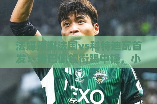 法媒预测法国vs科特迪瓦首发：姆巴佩领衔踢中锋，小图拉姆左边锋