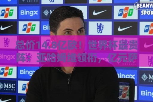 总价14.8亿欧!世界杯最贵阵:亚哈姆维领衔,亿元萨利巴坐镇后防 总价14.8亿欧!世界杯最贵阵:亚哈姆维领衔,亿元萨利巴坐镇后防
