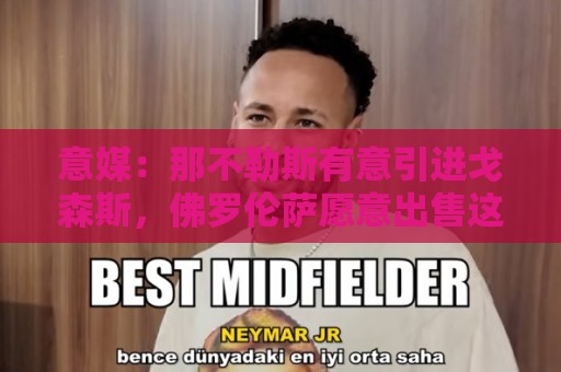 意媒:那不勒斯有意引进戈森斯,佛罗伦萨愿意出售这名高薪球员 意媒:那不勒斯有意引进戈森斯,佛罗伦萨愿意出售这名高薪球员
