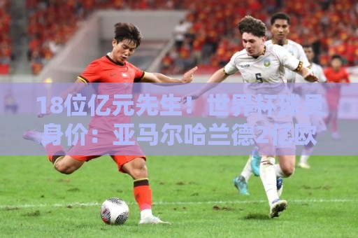 18位亿元先生!世界杯球员身价:亚马尔哈兰德2亿欧第1 姆巴佩第3 18位亿元先生!世界杯球员身价:亚马尔哈兰德2亿欧第1 姆巴佩第3