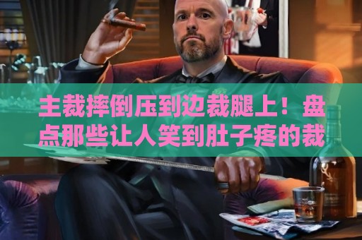 主裁摔倒压到边裁腿上!盘点那些让人笑到肚子疼的裁判名场面【主裁摔倒压到边裁腿上】 主裁摔倒压到边裁腿上!盘点那些让人笑到肚子疼的裁判名场面【主裁摔倒压到边裁腿上】