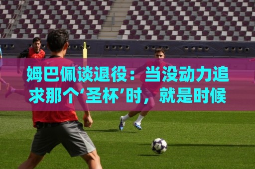 姆巴佩谈退役:当没动力追求那个‘圣杯’时,就是时候该停下来了 姆巴佩谈退役:当没动力追求那个‘圣杯’时,就是时候该停下来了