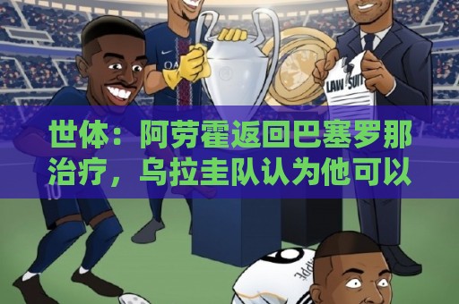 世体:阿劳霍返回巴塞罗那治疗,乌拉圭队认为他可以出战沙特 世体:阿劳霍返回巴塞罗那治疗,乌拉圭队认为他可以出战沙特