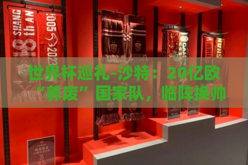 世界杯巡礼-沙特：20亿欧“养废”国家队，临阵换帅难有奇迹