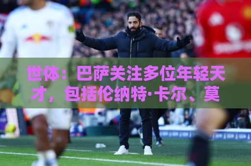 世体:巴萨关注多位年轻天才,包括伦纳特·卡尔、莫拉、麦利等人 世体:巴萨关注多位年轻天才,包括伦纳特·卡尔、莫拉、麦利等人