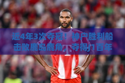 近4年3次夺冠!神户胜利船击败鹿岛鹿角,夺得J1百年构想联赛冠军 近4年3次夺冠!神户胜利船击败鹿岛鹿角,夺得J1百年构想联赛冠军