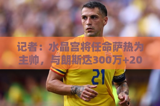 记者:水晶宫将任命萨热为主帅,与朗斯达300万+200万欧补偿协议 记者:水晶宫将任命萨热为主帅,与朗斯达300万+200万欧补偿协议