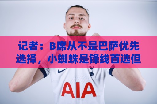 记者:B席从不是巴萨优先选择,小蜘蛛是锋线首选但不会疯狂报价 记者:B席从不是巴萨优先选择,小蜘蛛是锋线首选但不会疯狂报价