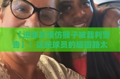 【进球后模仿猴子被裁判警告】!这些球员的脑回路太清奇(进球后模仿猴子被裁判警告) 【进球后模仿猴子被裁判警告】!这些球员的脑回路太清奇(进球后模仿猴子被裁判警告)